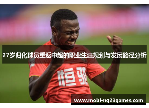 27岁归化球员重返中超的职业生涯规划与发展路径分析