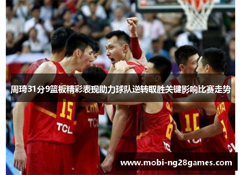 周琦31分9篮板精彩表现助力球队逆转取胜关键影响比赛走势
