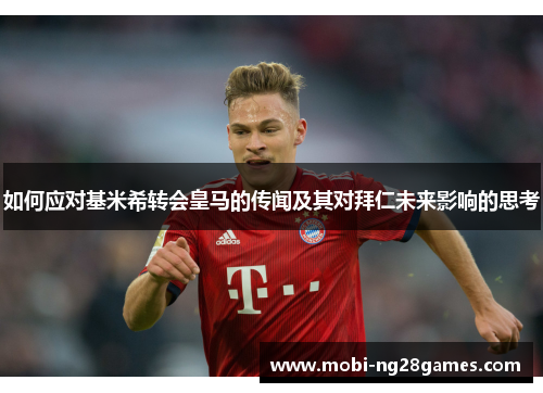 如何应对基米希转会皇马的传闻及其对拜仁未来影响的思考