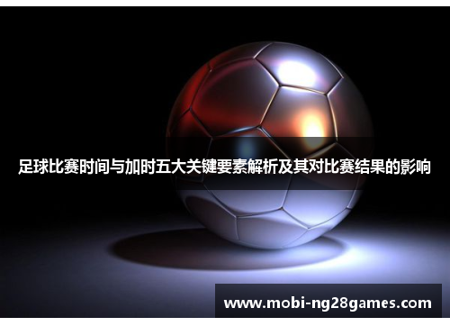 足球比赛时间与加时五大关键要素解析及其对比赛结果的影响