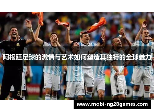 阿根廷足球的激情与艺术如何塑造其独特的全球魅力