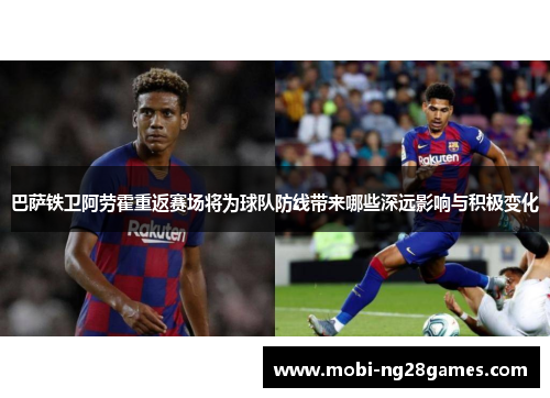 巴萨铁卫阿劳霍重返赛场将为球队防线带来哪些深远影响与积极变化