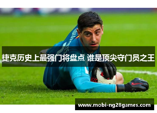 捷克历史上最强门将盘点 谁是顶尖守门员之王