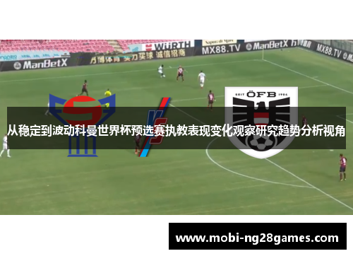 从稳定到波动科曼世界杯预选赛执教表现变化观察研究趋势分析视角