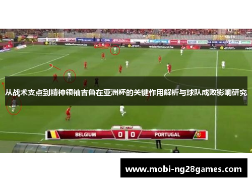 从战术支点到精神领袖吉鲁在亚洲杯的关键作用解析与球队成败影响研究