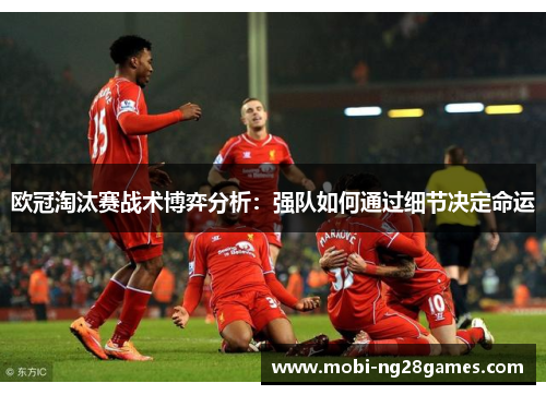 欧冠淘汰赛战术博弈分析：强队如何通过细节决定命运