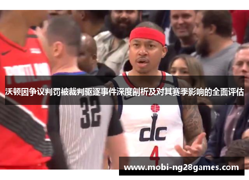 沃顿因争议判罚被裁判驱逐事件深度剖析及对其赛季影响的全面评估