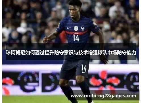 琼阿梅尼如何通过提升防守意识与技术增强球队中场防守能力