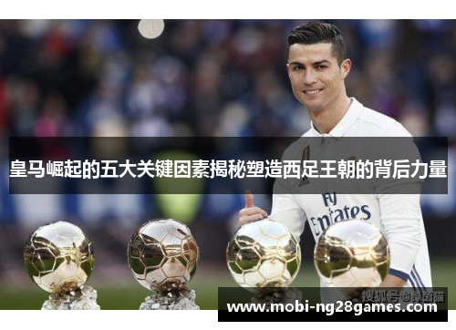 皇马崛起的五大关键因素揭秘塑造西足王朝的背后力量