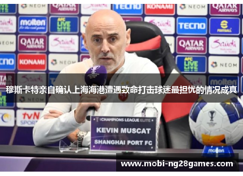 穆斯卡特亲自确认上海海港遭遇致命打击球迷最担忧的情况成真
