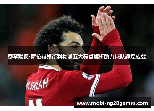 穆罕默德·萨拉赫领衔利物浦五大亮点解析助力球队辉煌成就