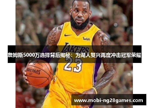 詹姆斯5000万选择背后揭秘:为湖人复兴再度冲击冠军荣耀 詹姆斯5000万选择背后揭秘:为湖人复兴再度冲击冠军荣耀