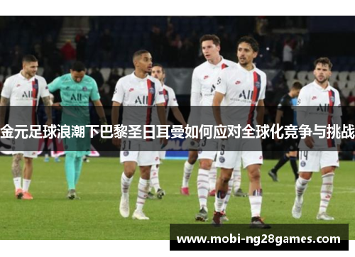 金元足球浪潮下巴黎圣日耳曼如何应对全球化竞争与挑战